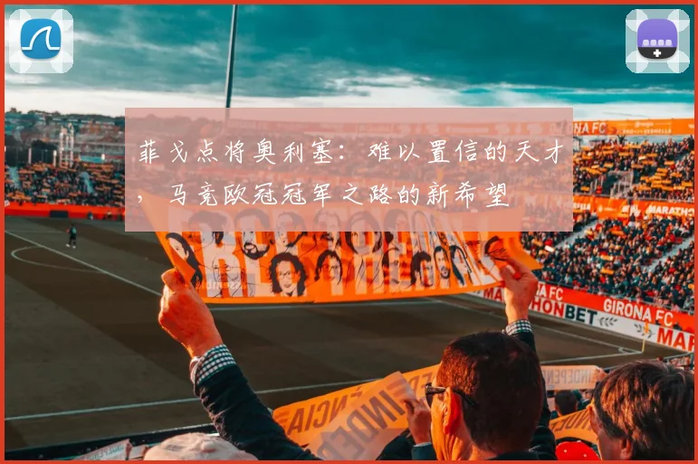 菲戈点将奥利塞:难以置信的天才,马竞欧冠冠军之路的新希望
