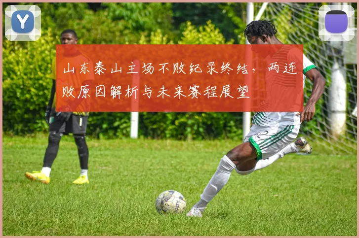 山东泰山主场不败纪录终结,两连败原因解析与未来赛程展望