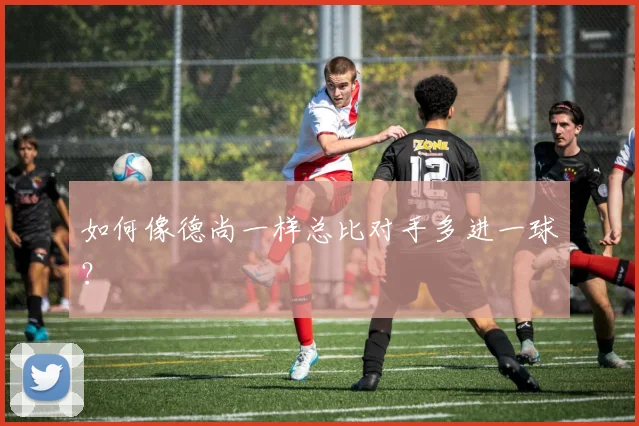 如何像德尚一样总比对手多进一球？