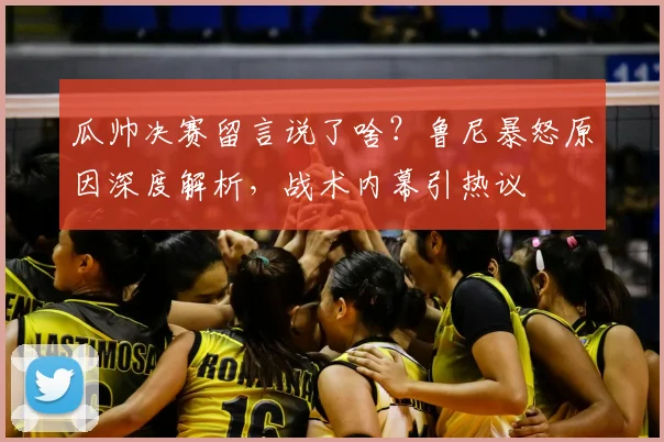 瓜帅决赛留言说了啥?鲁尼暴怒原因深度解析,战术内幕引热议