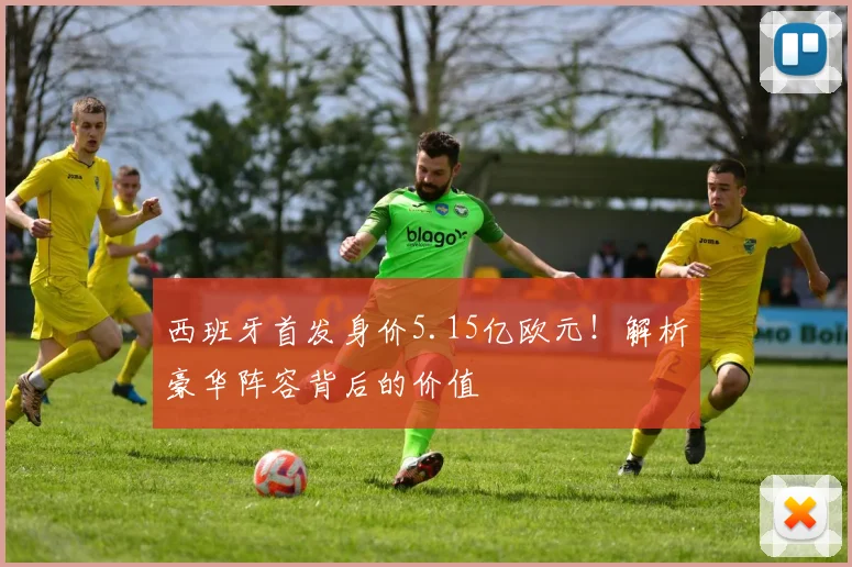 西班牙首发身价5.15亿欧元!解析豪华阵容背后的价值