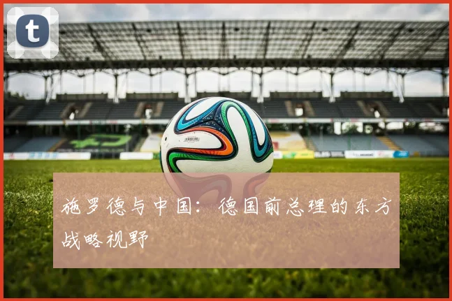 施罗德与中国:德国前总理的东方战略视野