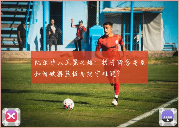 凯尔特人卫冕之路：提升阵容高度如何破解篮板与防守难题？
