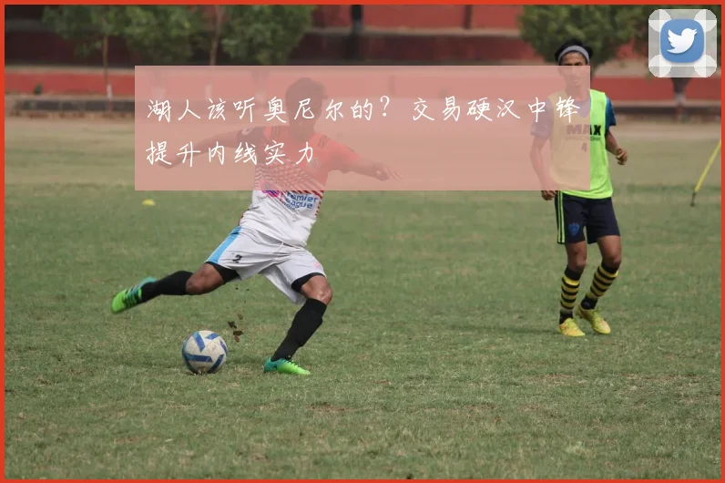 湖人该听奥尼尔的?交易硬汉中锋提升内线实力