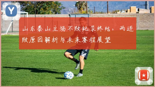 山东泰山主场不败纪录终结，两连败原因解析与未来赛程展望