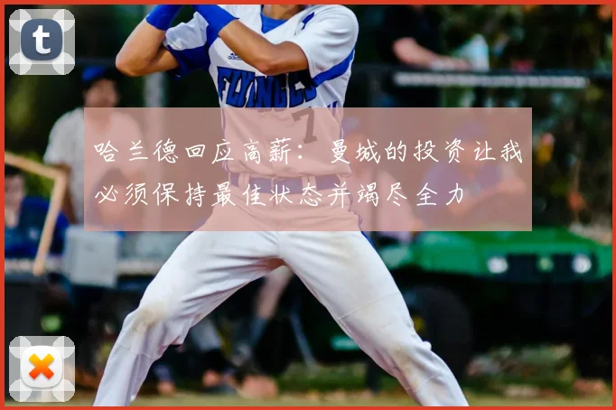 哈兰德回应高薪：曼城的投资让我必须保持最佳状态并竭尽全力
