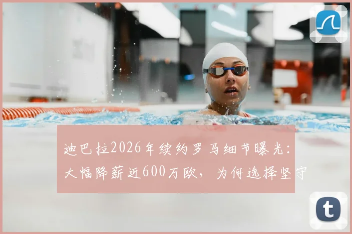 迪巴拉2026年续约罗马细节曝光：大幅降薪近600万欧，为何选择坚守？最新进展一览