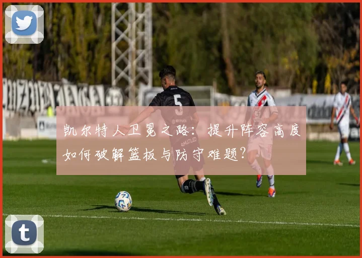凯尔特人卫冕之路:提升阵容高度如何破解篮板与防守难题?
