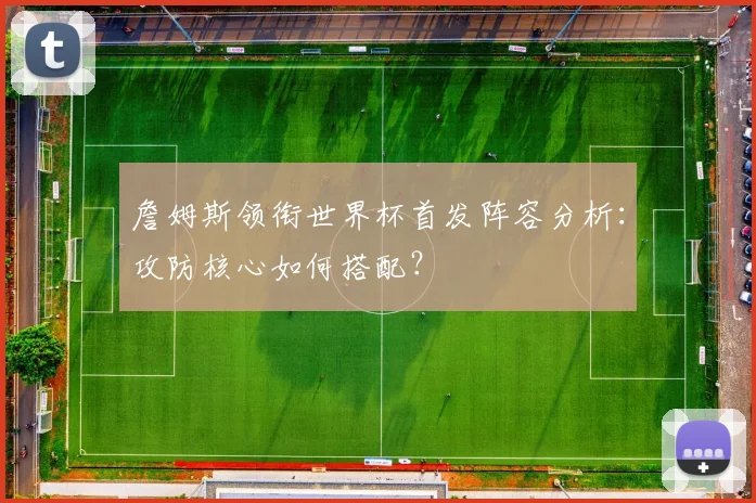 詹姆斯领衔世界杯首发阵容分析：攻防核心如何搭配？