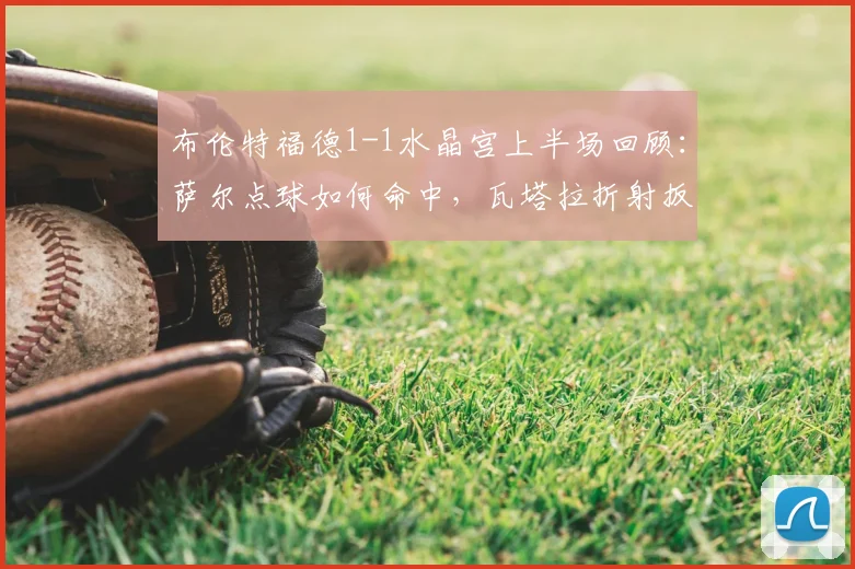 布伦特福德1-1水晶宫上半场回顾:萨尔点球如何命中,瓦塔拉折射扳平过程解析