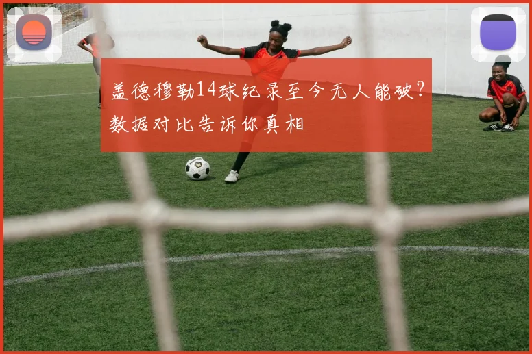 盖德穆勒14球纪录至今无人能破？数据对比告诉你真相