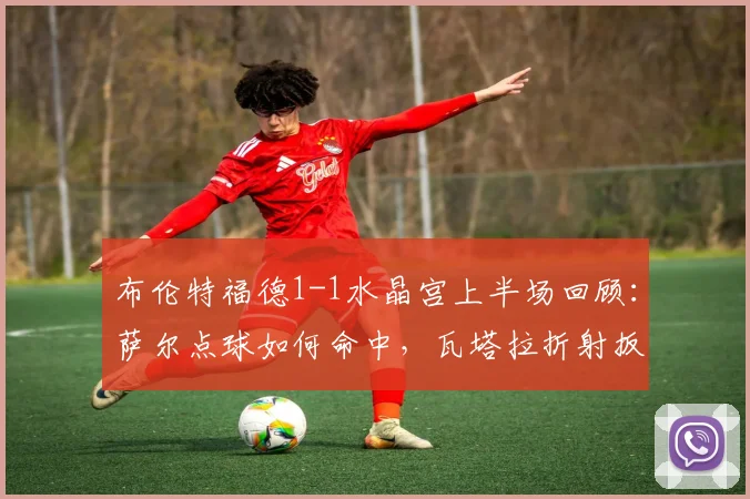 布伦特福德1-1水晶宫上半场回顾：萨尔点球如何命中，瓦塔拉折射扳平过程解析
