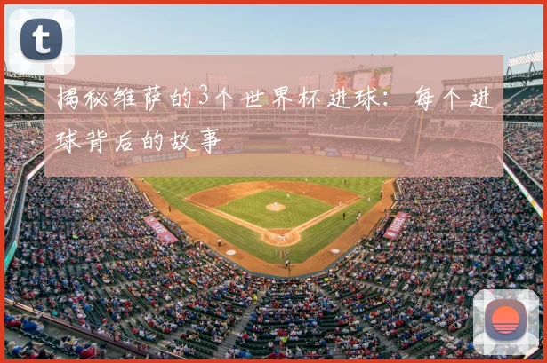揭秘维萨的3个世界杯进球：每个进球背后的故事