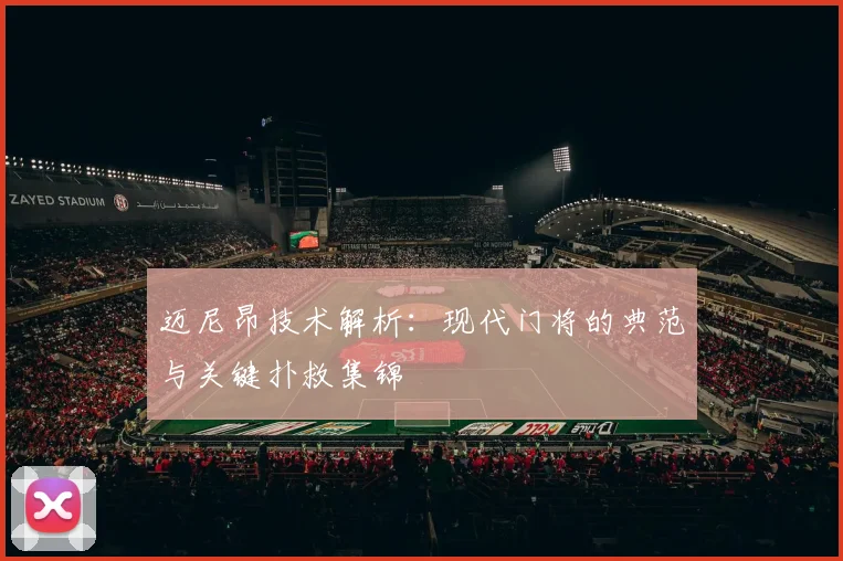 迈尼昂技术解析：现代门将的典范与关键扑救集锦