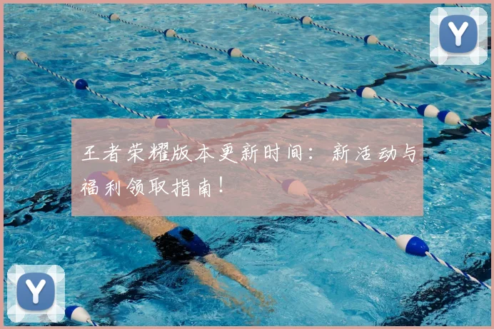 王者荣耀版本更新时间:新活动与福利领取指南!