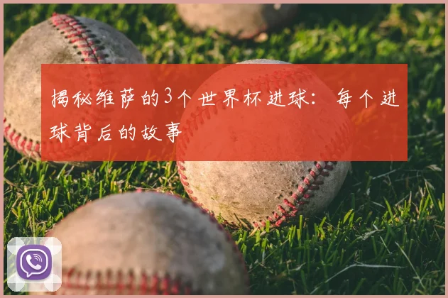 揭秘维萨的3个世界杯进球:每个进球背后的故事