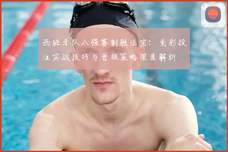 西班牙队八强赛制胜法宝：竞彩投注实战技巧与晋级策略深度解析