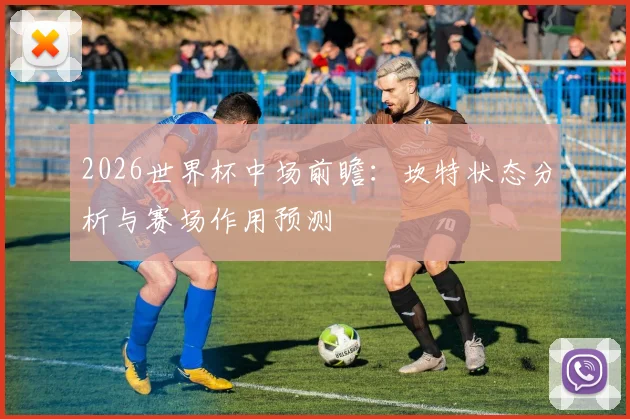 2026世界杯中场前瞻:坎特状态分析与赛场作用预测