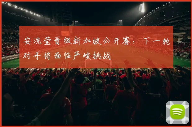安洗莹晋级新加坡公开赛,下一轮对手将面临严峻挑战