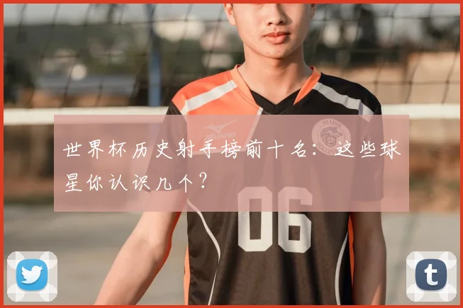 世界杯历史射手榜前十名:这些球星你认识几个?