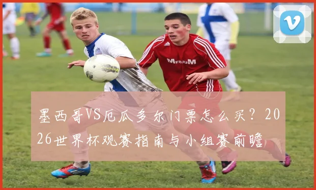 墨西哥VS厄瓜多尔门票怎么买？2026世界杯观赛指南与小组赛前瞻