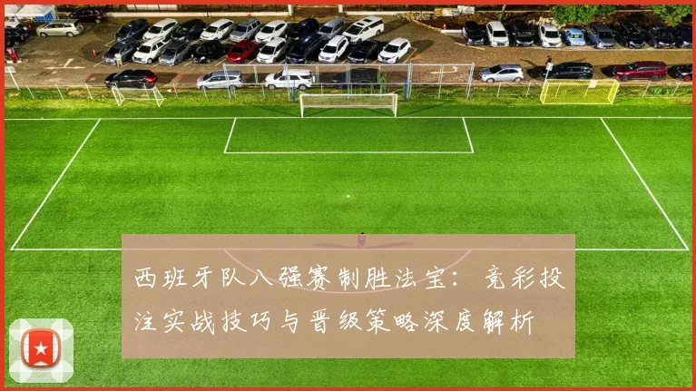 西班牙队八强赛制胜法宝:竞彩投注实战技巧与晋级策略深度解析